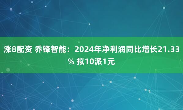 涨8配资 乔锋智能：2024年净利润同比增长21.33% 拟10派1元