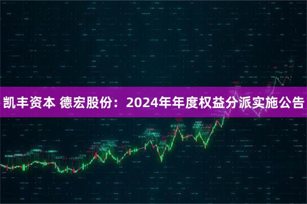 凯丰资本 德宏股份：2024年年度权益分派实施公告
