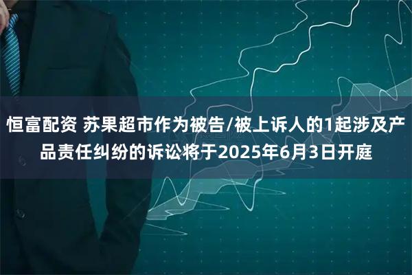 恒富配资 苏果超市作为被告/被上诉人的1起涉及产品责任纠纷的诉讼将于2025年6月3日开庭