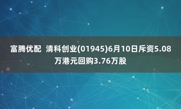 富腾优配  清科创业(01945)6月10日斥资5.08万港元回购3.76万股