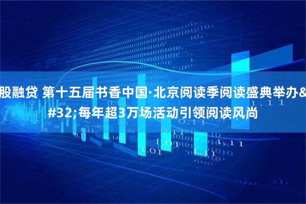 股融贷 第十五届书香中国·北京阅读季阅读盛典举办 每年超3万场活动引领阅读风尚