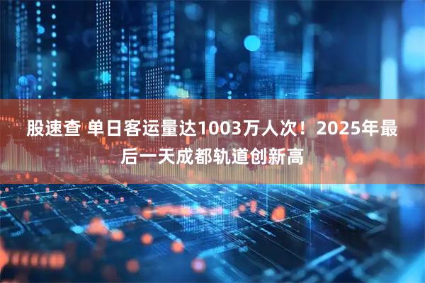 股速查 单日客运量达1003万人次！2025年最后一天成都轨道创新高
