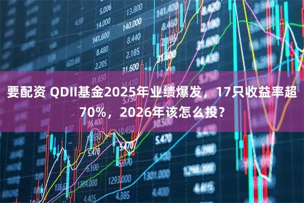 要配资 QDII基金2025年业绩爆发，17只收益率超70%，2026年该怎么投？