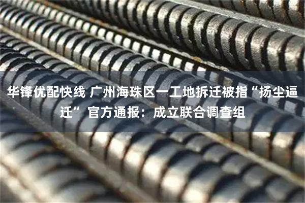 华锋优配快线 广州海珠区一工地拆迁被指“扬尘逼迁” 官方通报：成立联合调查组
