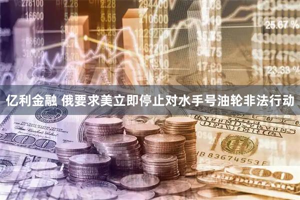 亿利金融 俄要求美立即停止对水手号油轮非法行动
