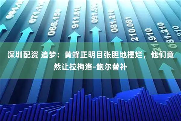 深圳配资 追梦：黄蜂正明目张胆地摆烂，他们竟然让拉梅洛-鲍尔替补