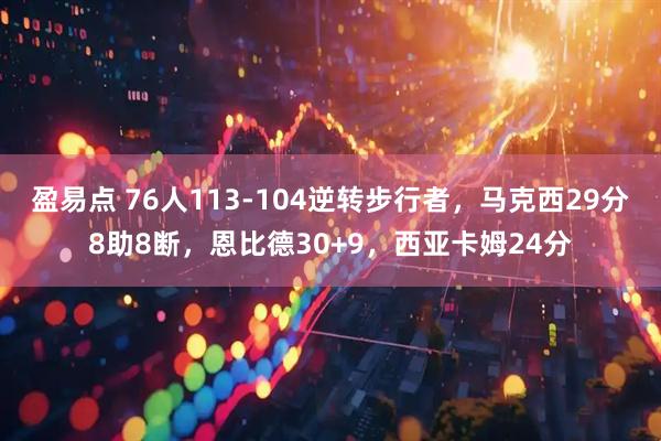 盈易点 76人113-104逆转步行者，马克西29分8助8断，恩比德30+9，西亚卡姆24分