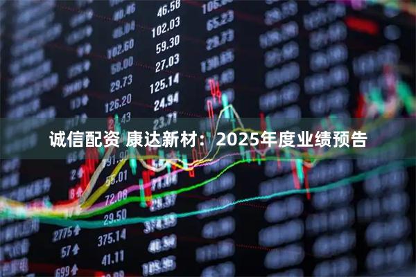 诚信配资 康达新材：2025年度业绩预告