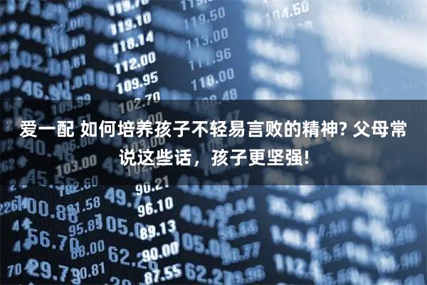 爱一配 如何培养孩子不轻易言败的精神? 父母常说这些话，孩子更坚强!