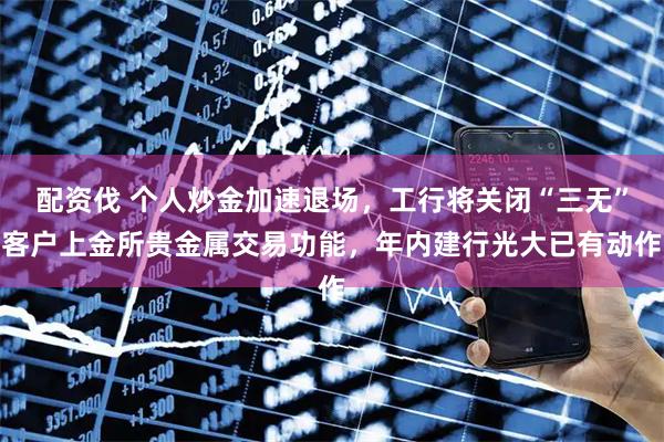 配资伐 个人炒金加速退场，工行将关闭“三无”客户上金所贵金属交易功能，年内建行光大已有动作