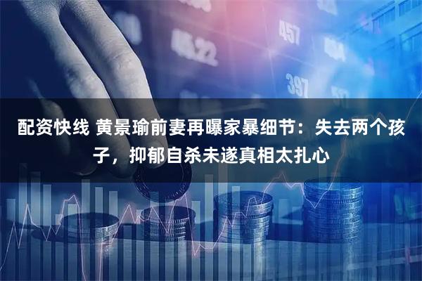 配资快线 黄景瑜前妻再曝家暴细节:失去两个孩子,抑郁自杀未遂真相太扎心