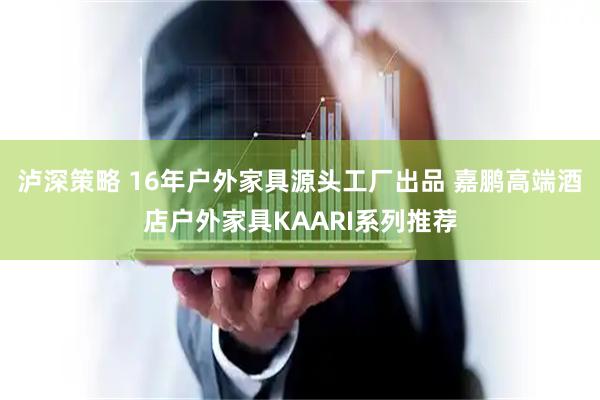 泸深策略 16年户外家具源头工厂出品 嘉鹏高端酒店户外家具KAARI系列推荐