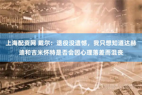 上海配资网 戴尔：退役没遗憾，我只想知道达赫迪和吉米怀特是否会因心理落差而沮丧