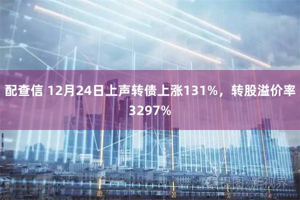 配查信 12月24日上声转债上涨131%，转股溢价率3297%