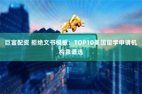 巨富配资 拒绝文书模板：TOP10美国留学申请机构靠谱选