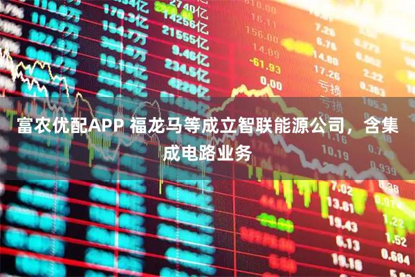 富农优配APP 福龙马等成立智联能源公司，含集成电路业务