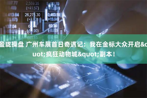 盈珑操盘 广州车展首日奇遇记：我在金标大众开启"疯狂动物城"副本！