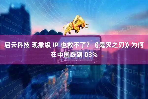 启云科技 现象级 IP 也救不了?《鬼灭之刃》为何在中国跌到 03%