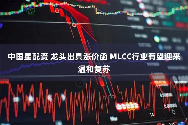 中国星配资 龙头出具涨价函 MLCC行业有望迎来温和复苏