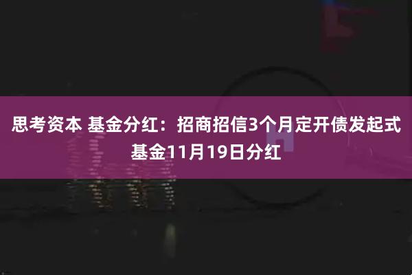 思考资本 基金分红：招商招信3个月定开债发起式基金11月19日分红