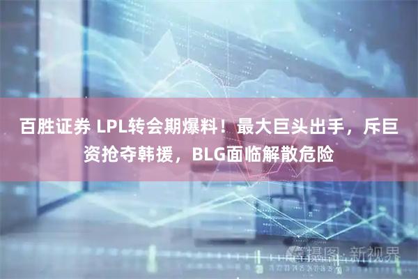 百胜证券 LPL转会期爆料！最大巨头出手，斥巨资抢夺韩援，BLG面临解散危险