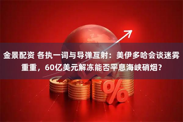 金景配资 各执一词与导弹互射：美伊多哈会谈迷雾重重，60亿美元解冻能否平息海峡硝烟？
