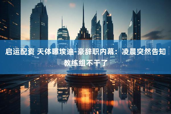 启运配资 天体曝埃迪-豪辞职内幕：凌晨突然告知教练组不干了