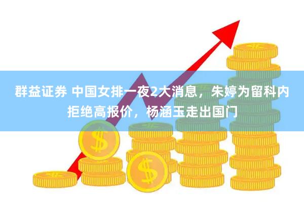 群益证券 中国女排一夜2大消息，朱婷为留科内拒绝高报价，杨涵玉走出国门