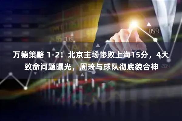万德策略 1-2！北京主场惨败上海15分，4大致命问题曝光，周琦与球队彻底貌合神